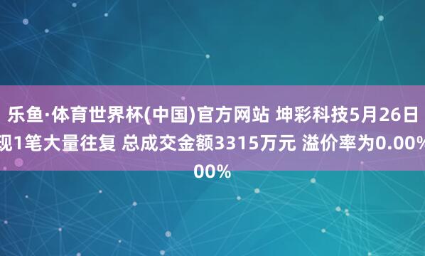 乐鱼·体育世界杯(中国)官方网站 坤彩科技5月26日现1笔大量往复 总成交金额3315万元 溢价率为0.00%