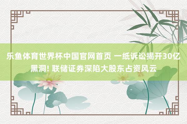 乐鱼体育世界杯中国官网首页 一纸诉讼揭开30亿黑洞! 联储证券深陷大股东占资风云
