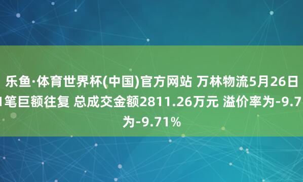 乐鱼·体育世界杯(中国)官方网站 万林物流5月26日现1笔巨额往复 总成交金额2811.26万元 溢价率为-9.71%