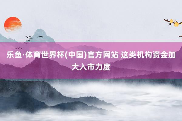 乐鱼·体育世界杯(中国)官方网站 这类机构资金加大入市力度