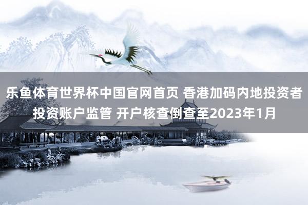 乐鱼体育世界杯中国官网首页 香港加码内地投资者投资账户监管 开户核查倒查至2023年1月