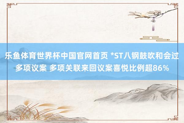 乐鱼体育世界杯中国官网首页 *ST八钢鼓吹和会过多项议案 多项关联来回议案喜悦比例超86%