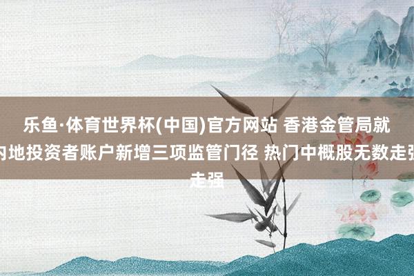 乐鱼·体育世界杯(中国)官方网站 香港金管局就内地投资者账户新增三项监管门径 热门中概股无数走强