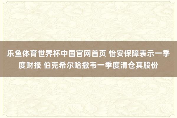 乐鱼体育世界杯中国官网首页 怡安保障表示一季度财报 伯克希尔哈撒韦一季度清仓其股份