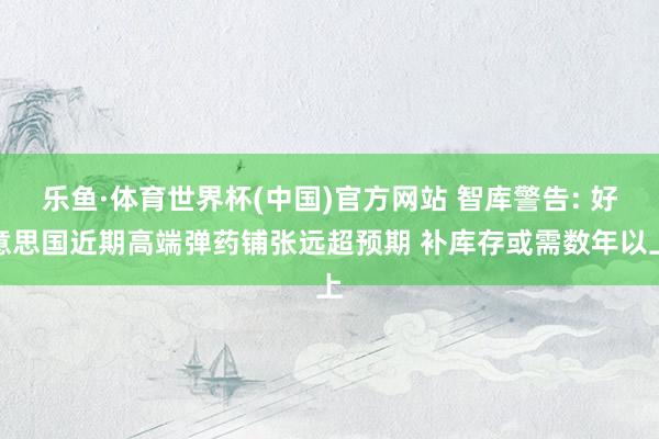 乐鱼·体育世界杯(中国)官方网站 智库警告: 好意思国近期高端弹药铺张远超预期 补库存或需数年以上