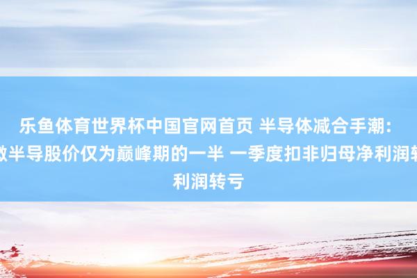 乐鱼体育世界杯中国官网首页 半导体减合手潮: 东微半导股价仅为巅峰期的一半 一季度扣非归母净利润转亏