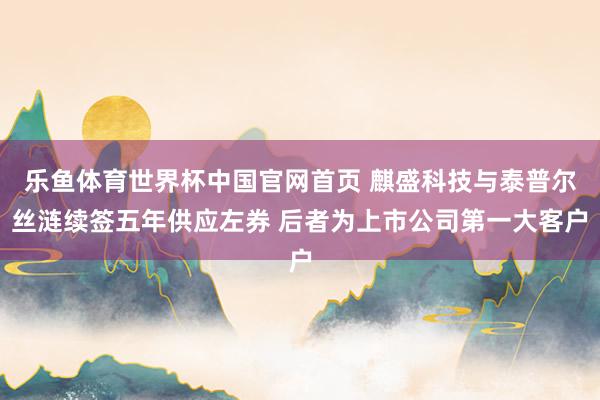 乐鱼体育世界杯中国官网首页 麒盛科技与泰普尔丝涟续签五年供应左券 后者为上市公司第一大客户