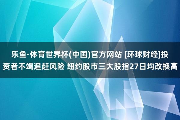 乐鱼·体育世界杯(中国)官方网站 [环球财经]投资者不竭追赶风险 纽约股市三大股指27日均改换高