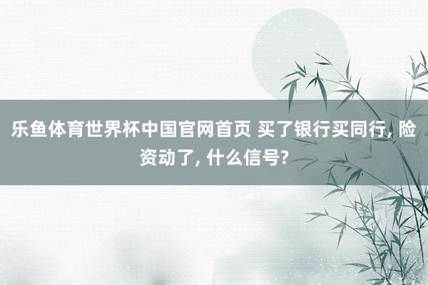乐鱼体育世界杯中国官网首页 买了银行买同行, 险资动了, 什么信号?