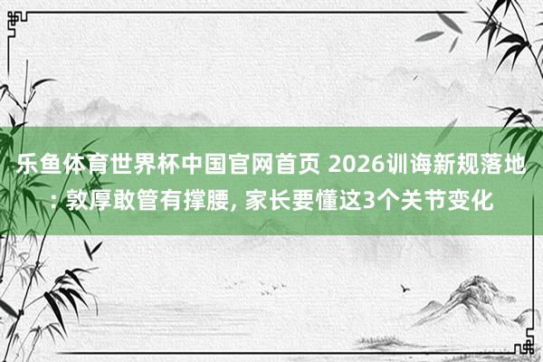 乐鱼体育世界杯中国官网首页 2026训诲新规落地: 敦厚敢管有撑腰, 家长要懂这3个关节变化