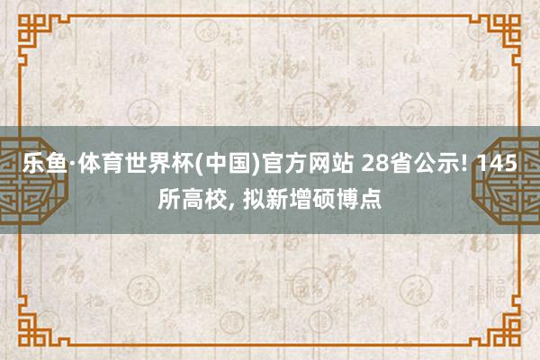 乐鱼·体育世界杯(中国)官方网站 28省公示! 145所高校, 拟新增硕博点