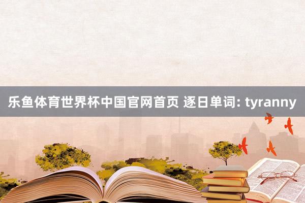 乐鱼体育世界杯中国官网首页 逐日单词: tyranny