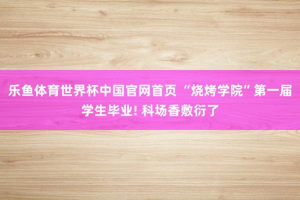 乐鱼体育世界杯中国官网首页 “烧烤学院”第一届学生毕业! 科场香敷衍了