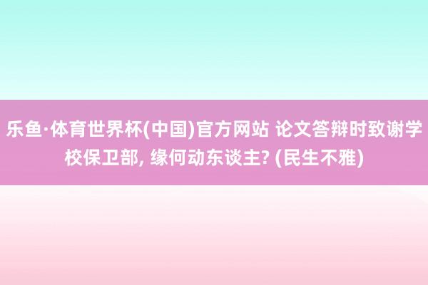 乐鱼·体育世界杯(中国)官方网站 论文答辩时致谢学校保卫部, 缘何动东谈主? (民生不雅)