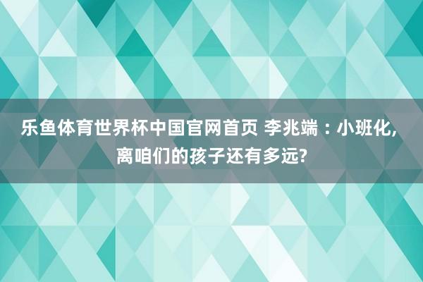 乐鱼体育世界杯中国官网首页 李兆端 : 小班化, 离咱们的孩子还有多远?
