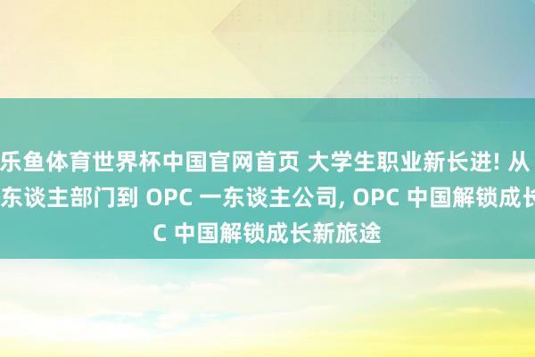 乐鱼体育世界杯中国官网首页 大学生职业新长进! 从 OPD 一东谈主部门到 OPC 一东谈主公司, OPC 中国解锁成长新旅途
