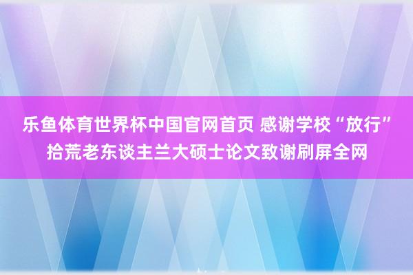 乐鱼体育世界杯中国官网首页 感谢学校“放行”拾荒老东谈主兰大硕士论文致谢刷屏全网