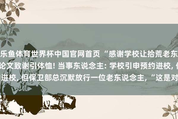乐鱼体育世界杯中国官网首页 “感谢学校让拾荒老东说念主进校”, 毕业生论文致谢引体恤! 当事东说念主: 学校引申预约进校, 但保卫部总沉默放行一位老东说念主, “这是对我价值不雅的塑造”
