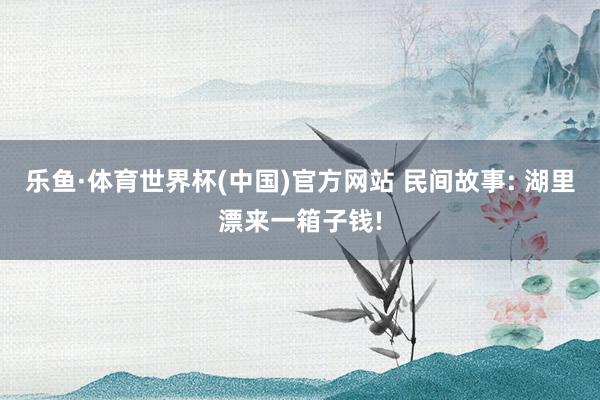 乐鱼·体育世界杯(中国)官方网站 民间故事: 湖里漂来一箱子钱!