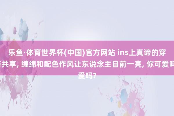 乐鱼·体育世界杯(中国)官方网站 ins上真谛的穿搭共享, 缠绵和配色作风让东说念主目前一亮, 你可爱吗?