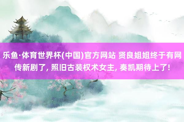 乐鱼·体育世界杯(中国)官方网站 贤良姐姐终于有网传新剧了, 照旧古装权术女主, 奏凯期待上了!