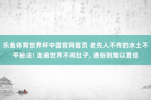 乐鱼体育世界杯中国官网首页 老先人不传的水土不平秘法! 走遍世界不闹肚子, 通俗到难以置信