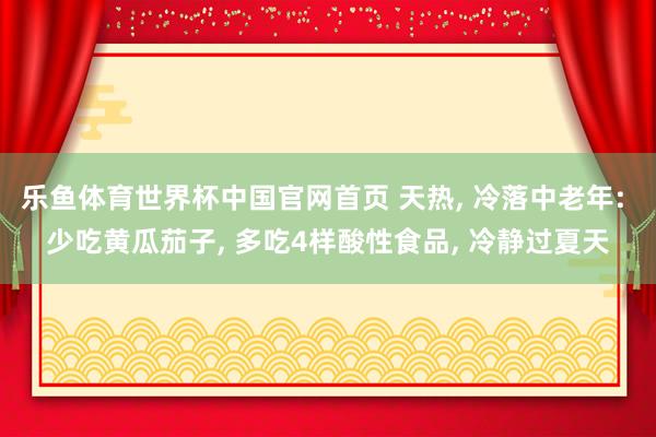乐鱼体育世界杯中国官网首页 天热, 冷落中老年: 少吃黄瓜茄子, 多吃4样酸性食品, 冷静过夏天
