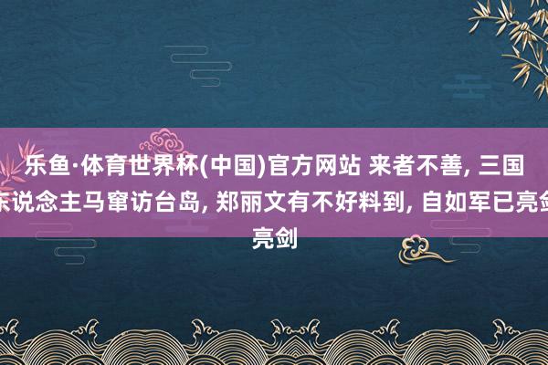 乐鱼·体育世界杯(中国)官方网站 来者不善, 三国东说念主马窜访台岛, 郑丽文有不好料到, 自如军已亮剑