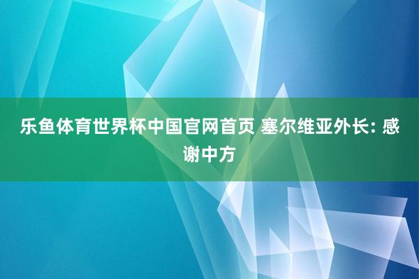 乐鱼体育世界杯中国官网首页 塞尔维亚外长: 感谢中方