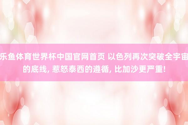 乐鱼体育世界杯中国官网首页 以色列再次突破全宇宙的底线, 惹怒泰西的遵循, 比加沙更严重!