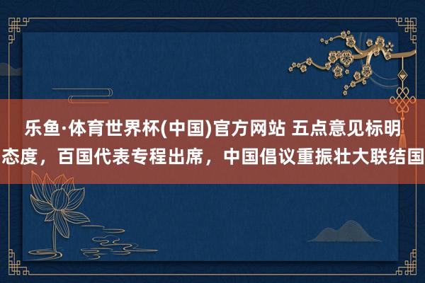 乐鱼·体育世界杯(中国)官方网站 五点意见标明态度，百国代表专程出席，中国倡议重振壮大联结国