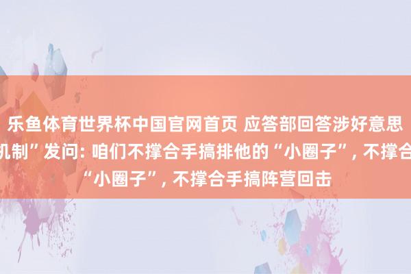 乐鱼体育世界杯中国官网首页 应答部回答涉好意思日印澳“四边机制”发问: 咱们不撑合手搞排他的“小圈子”, 不撑合手搞阵营回击
