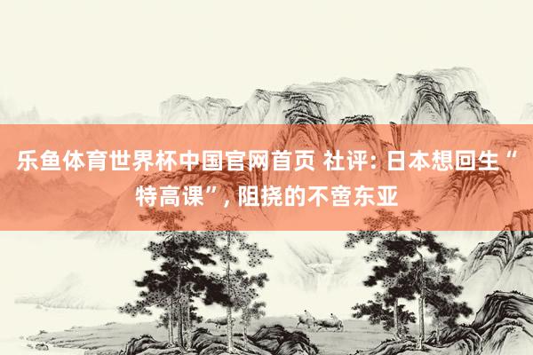 乐鱼体育世界杯中国官网首页 社评: 日本想回生“特高课”, 阻挠的不啻东亚