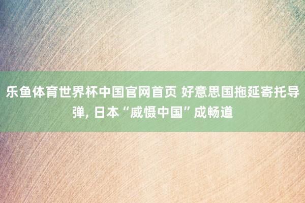 乐鱼体育世界杯中国官网首页 好意思国拖延寄托导弹, 日本“威慑中国”成畅道
