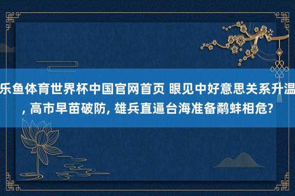 乐鱼体育世界杯中国官网首页 眼见中好意思关系升温, 高市早苗破防, 雄兵直逼台海准备鹬蚌相危?