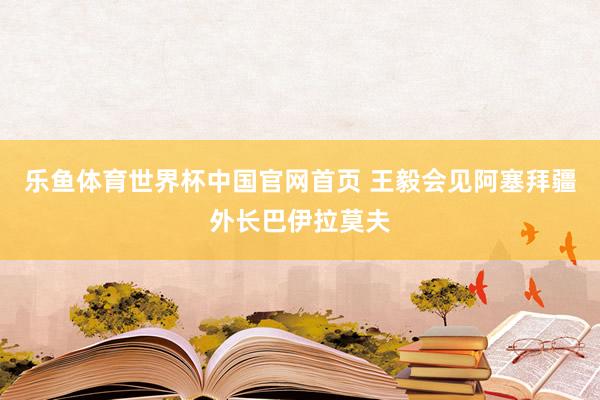 乐鱼体育世界杯中国官网首页 王毅会见阿塞拜疆外长巴伊拉莫夫