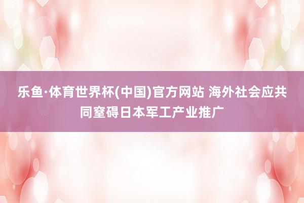 乐鱼·体育世界杯(中国)官方网站 海外社会应共同窒碍日本军工产业推广