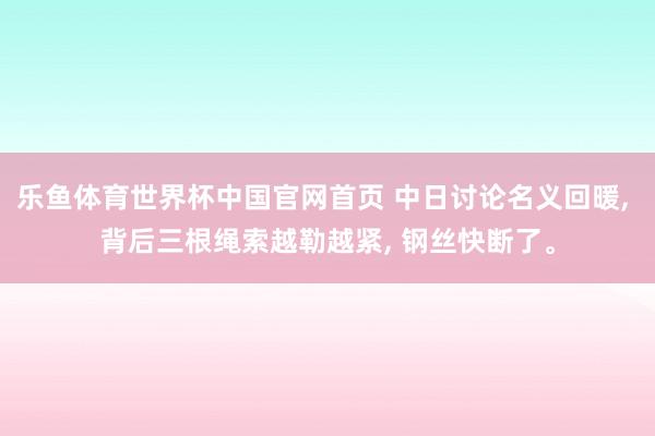 乐鱼体育世界杯中国官网首页 中日讨论名义回暖, 背后三根绳索越勒越紧, 钢丝快断了。