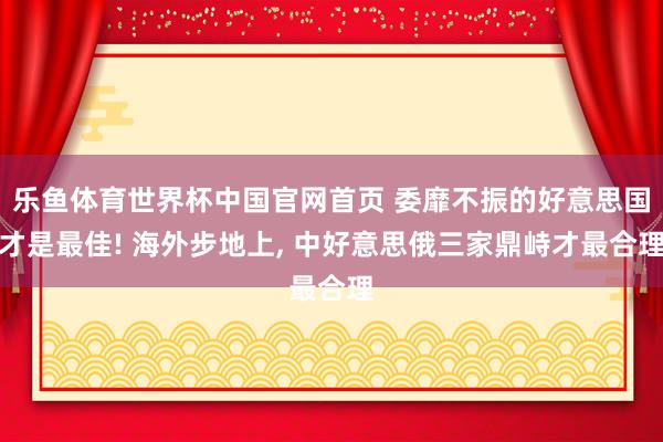乐鱼体育世界杯中国官网首页 委靡不振的好意思国才是最佳! 海外步地上, 中好意思俄三家鼎峙才最合理
