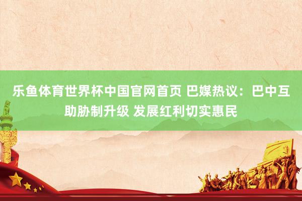 乐鱼体育世界杯中国官网首页 巴媒热议：巴中互助胁制升级 发展红利切实惠民