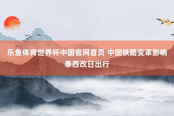 乐鱼体育世界杯中国官网首页 中国铁路变革影响泰西改日出行