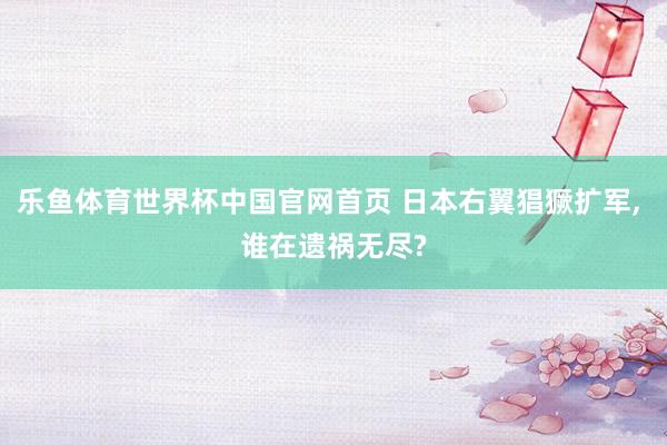 乐鱼体育世界杯中国官网首页 日本右翼猖獗扩军, 谁在遗祸无尽?