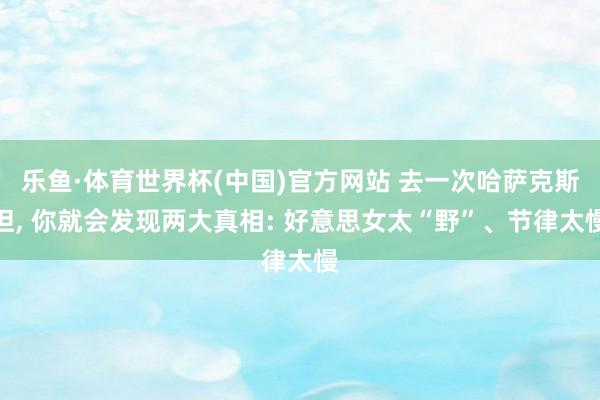 乐鱼·体育世界杯(中国)官方网站 去一次哈萨克斯坦, 你就会发现两大真相: 好意思女太“野”、节律太慢