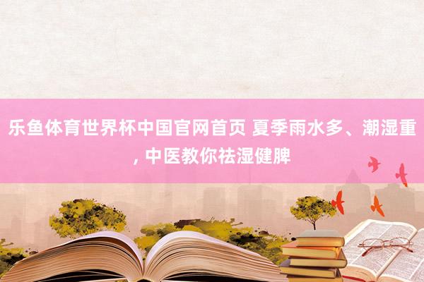 乐鱼体育世界杯中国官网首页 夏季雨水多、潮湿重, 中医教你祛湿健脾