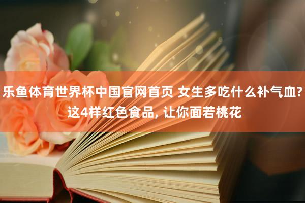 乐鱼体育世界杯中国官网首页 女生多吃什么补气血? 这4样红色食品, 让你面若桃花