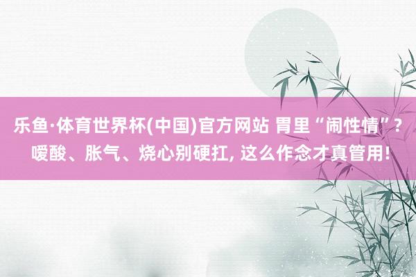乐鱼·体育世界杯(中国)官方网站 胃里“闹性情”? 嗳酸、胀气、烧心别硬扛, 这么作念才真管用!
