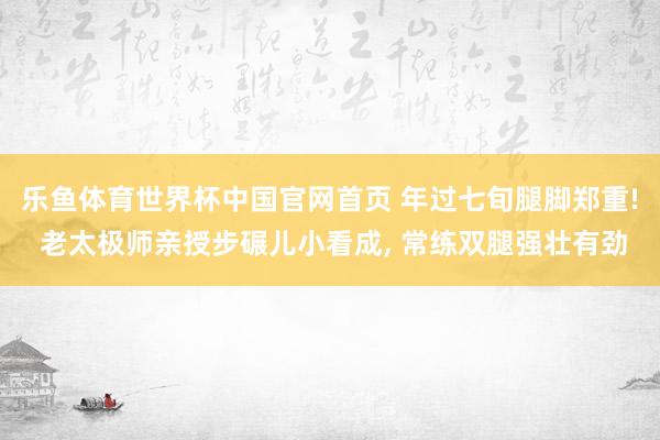 乐鱼体育世界杯中国官网首页 年过七旬腿脚郑重! 老太极师亲授步碾儿小看成, 常练双腿强壮有劲