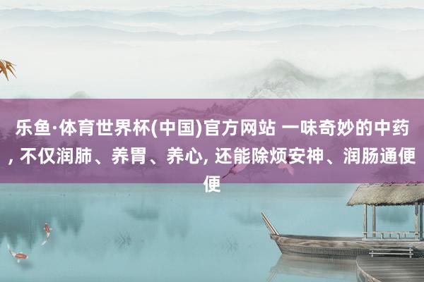 乐鱼·体育世界杯(中国)官方网站 一味奇妙的中药, 不仅润肺、养胃、养心, 还能除烦安神、润肠通便