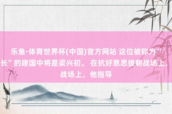乐鱼·体育世界杯(中国)官方网站 这位被称为“万岁军长”的建国中将是梁兴初。 在抗好意思援朝战场上，他指导