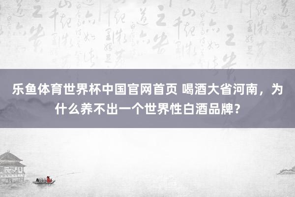 乐鱼体育世界杯中国官网首页 喝酒大省河南，为什么养不出一个世界性白酒品牌？